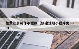 临清免费注册制作小程序（快速注册小程序免300）