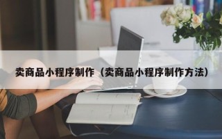 临清卖商品小程序制作（卖商品小程序制作方法）