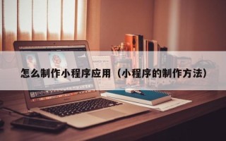 临清怎么制作小程序应用（小程序的制作方法）